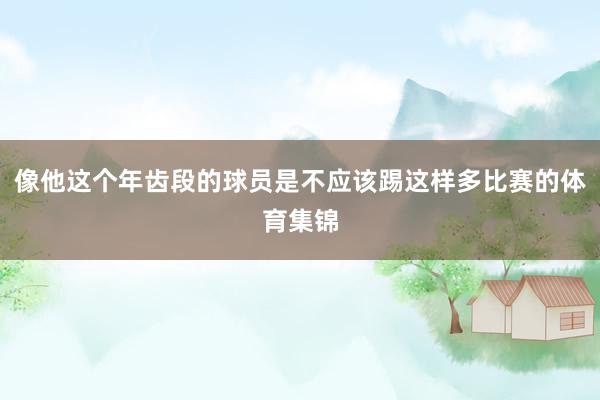 像他这个年齿段的球员是不应该踢这样多比赛的体育集锦