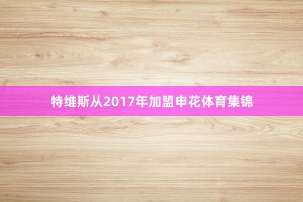 特维斯从2017年加盟申花体育集锦
