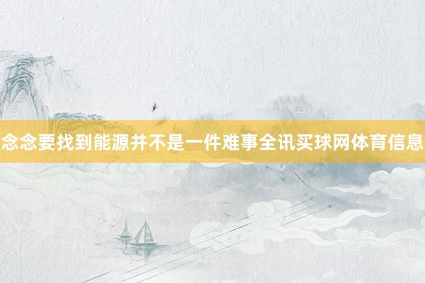 念念要找到能源并不是一件难事全讯买球网体育信息
