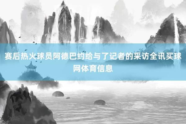 赛后热火球员阿德巴约给与了记者的采访全讯买球网体育信息