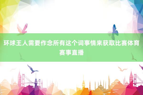 环球王人需要作念所有这个词事情来获取比赛体育赛事直播