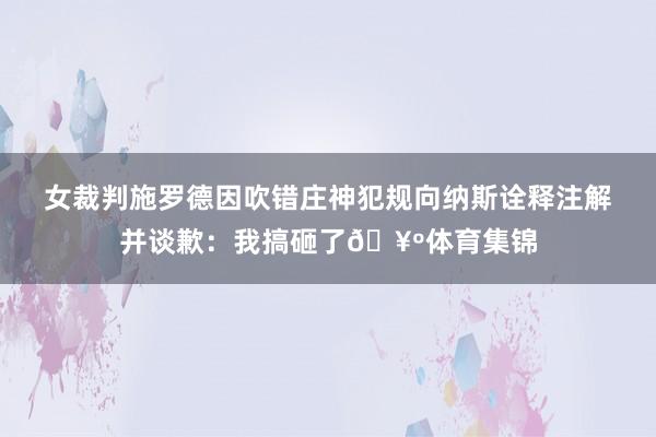女裁判施罗德因吹错庄神犯规向纳斯诠释注解并谈歉：我搞砸了🥺体育集锦