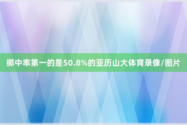 掷中率第一的是50.8%的亚历山大体育录像/图片