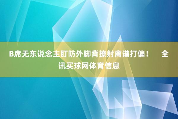 B席无东说念主盯防外脚背撩射离谱打偏！    全讯买球网体育信息