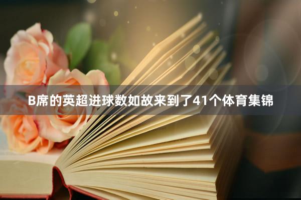 B席的英超进球数如故来到了41个体育集锦