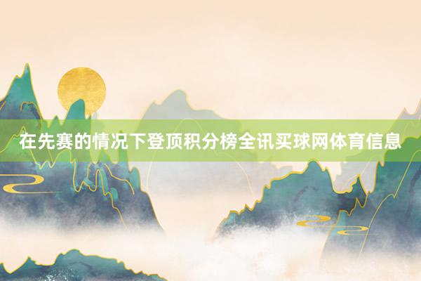 在先赛的情况下登顶积分榜全讯买球网体育信息