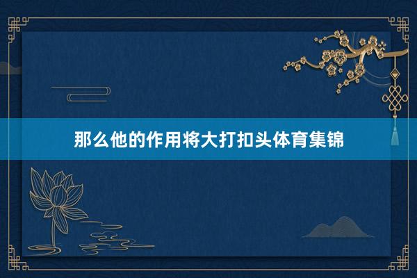 那么他的作用将大打扣头体育集锦
