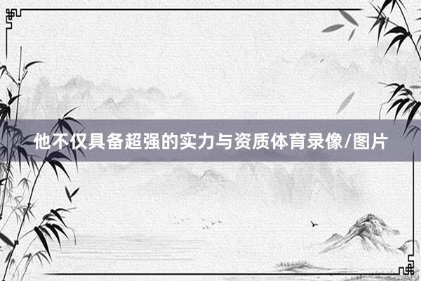 他不仅具备超强的实力与资质体育录像/图片