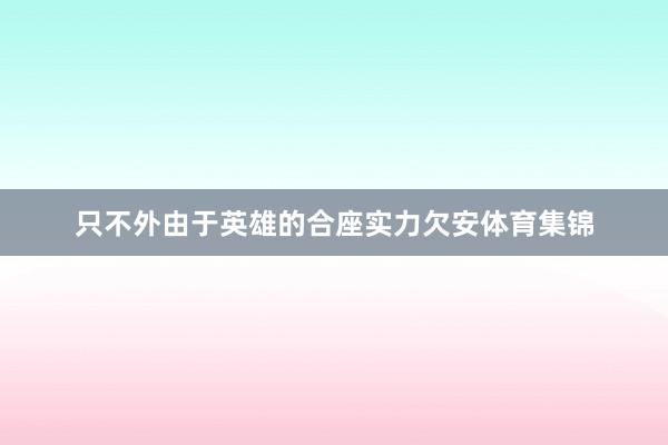只不外由于英雄的合座实力欠安体育集锦