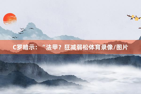 C罗暗示：“法甲？狂减弱松体育录像/图片