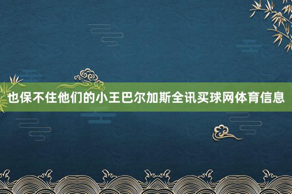 也保不住他们的小王巴尔加斯全讯买球网体育信息