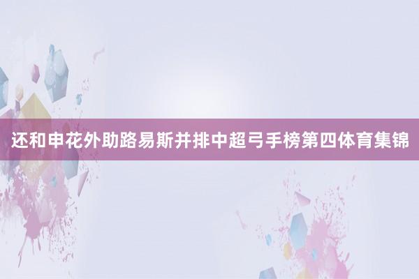 还和申花外助路易斯并排中超弓手榜第四体育集锦