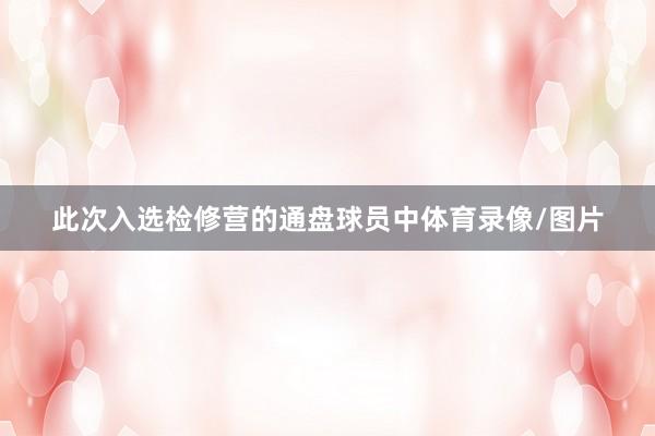 此次入选检修营的通盘球员中体育录像/图片