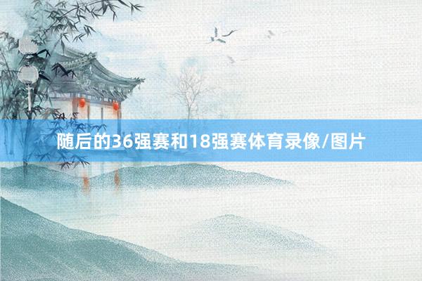 随后的36强赛和18强赛体育录像/图片