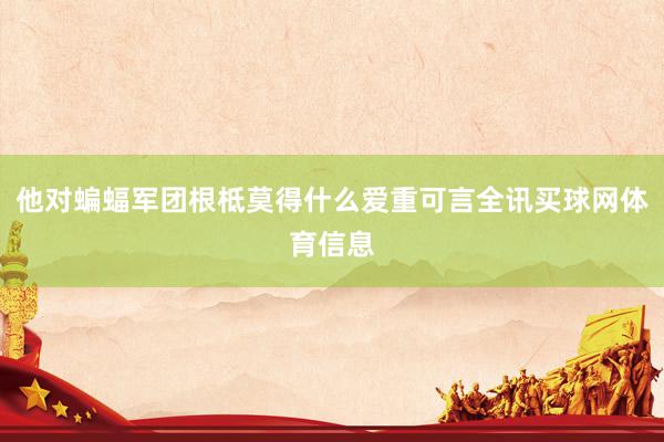 他对蝙蝠军团根柢莫得什么爱重可言全讯买球网体育信息