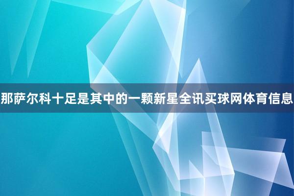 那萨尔科十足是其中的一颗新星全讯买球网体育信息