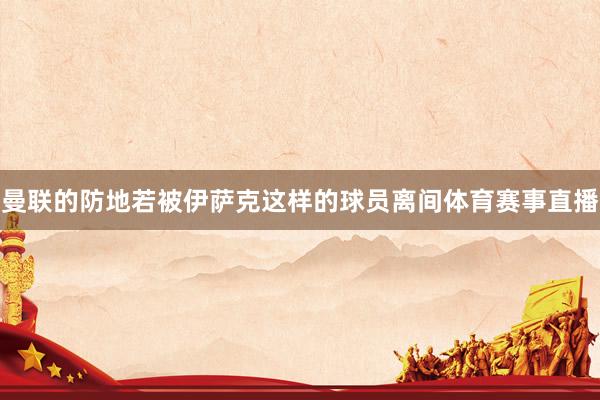 曼联的防地若被伊萨克这样的球员离间体育赛事直播