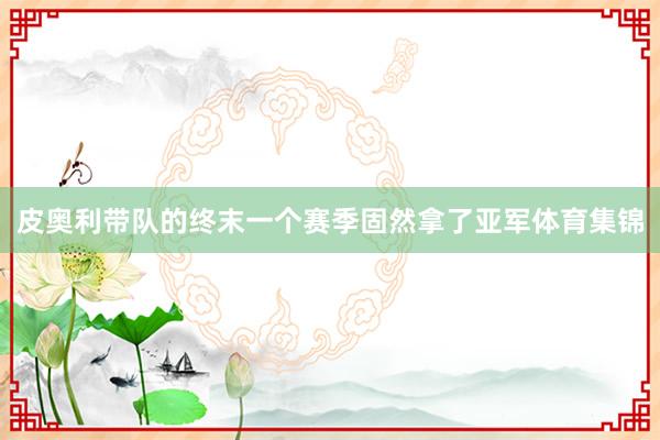 皮奥利带队的终末一个赛季固然拿了亚军体育集锦
