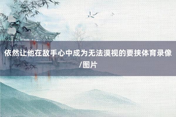 依然让他在敌手心中成为无法漠视的要挟体育录像/图片