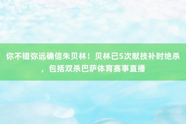 你不错弥远确信朱贝林！贝林已5次献技补时绝杀，包括双杀巴萨体育赛事直播