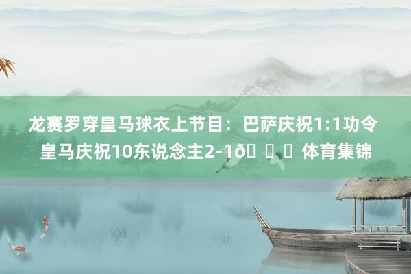 龙赛罗穿皇马球衣上节目：巴萨庆祝1:1功令 皇马庆祝10东说念主2-1😂体育集锦