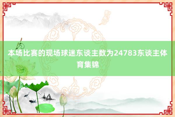 本场比赛的现场球迷东谈主数为24783东谈主体育集锦
