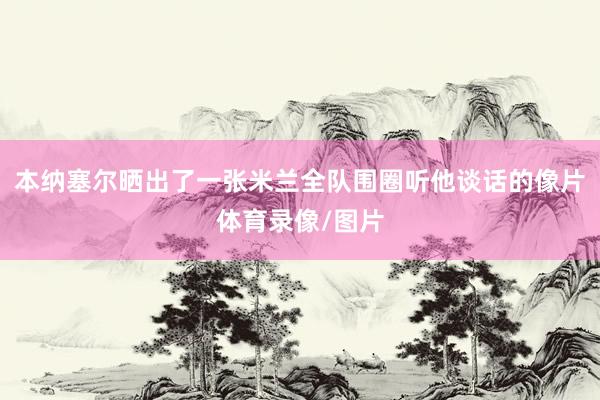 本纳塞尔晒出了一张米兰全队围圈听他谈话的像片体育录像/图片