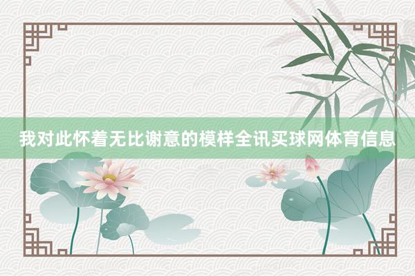 我对此怀着无比谢意的模样全讯买球网体育信息