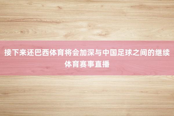 接下来还巴西体育将会加深与中国足球之间的继续体育赛事直播