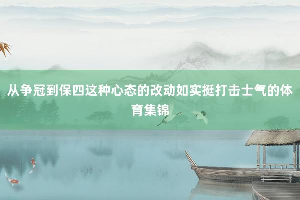 从争冠到保四这种心态的改动如实挺打击士气的体育集锦