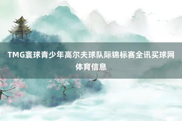 TMG寰球青少年高尔夫球队际锦标赛全讯买球网体育信息