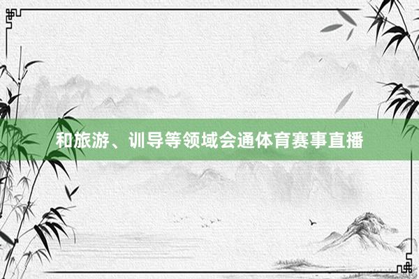 和旅游、训导等领域会通体育赛事直播