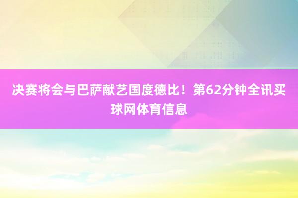决赛将会与巴萨献艺国度德比！第62分钟全讯买球网体育信息
