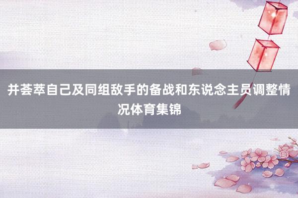 并荟萃自己及同组敌手的备战和东说念主员调整情况体育集锦