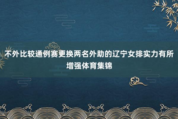 不外比较通例赛更换两名外助的辽宁女排实力有所增强体育集锦