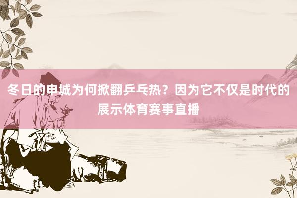 冬日的申城为何掀翻乒乓热？因为它不仅是时代的展示体育赛事直播