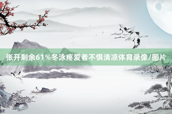 张开剩余61%冬泳疼爱者不惧清凉体育录像/图片