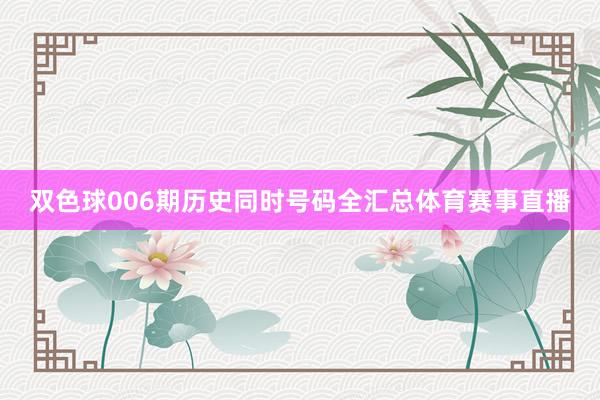 双色球006期历史同时号码全汇总体育赛事直播