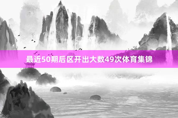 最近50期后区开出大数49次体育集锦
