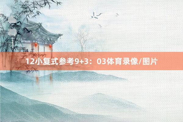 12　　小复式参考9+3：03体育录像/图片