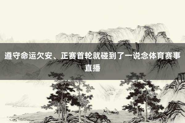 遵守命运欠安、正赛首轮就碰到了一说念体育赛事直播