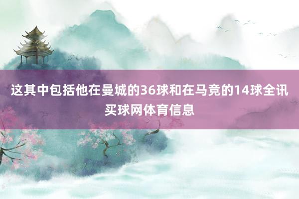 这其中包括他在曼城的36球和在马竞的14球全讯买球网体育信息