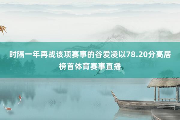 时隔一年再战该项赛事的谷爱凌以78.20分高居榜首体育赛事直播