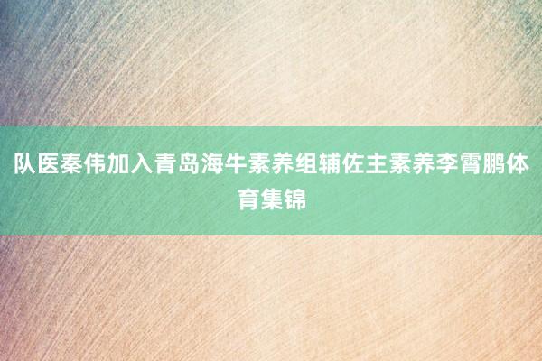 队医秦伟加入青岛海牛素养组辅佐主素养李霄鹏体育集锦