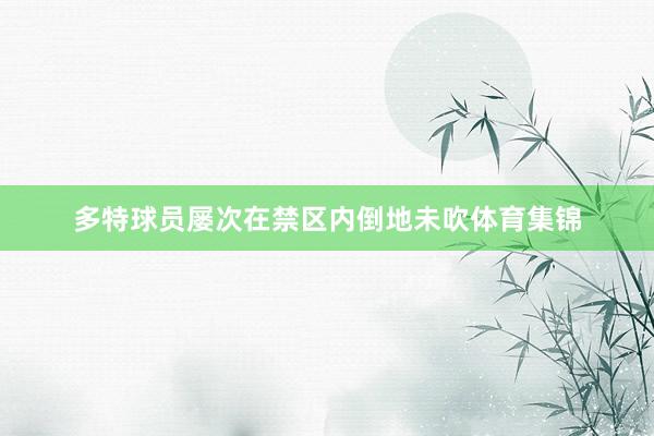多特球员屡次在禁区内倒地未吹体育集锦