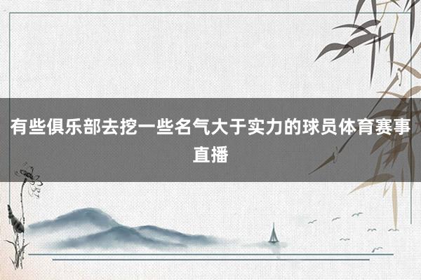 有些俱乐部去挖一些名气大于实力的球员体育赛事直播