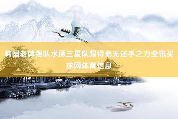 韩国老牌强队水原三星队踢得毫无还手之力全讯买球网体育信息