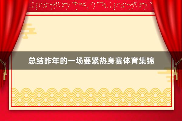 总结昨年的一场要紧热身赛体育集锦