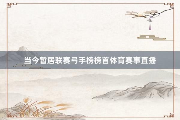 当今暂居联赛弓手榜榜首体育赛事直播