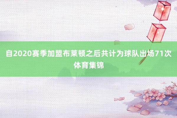 自2020赛季加盟布莱顿之后共计为球队出场71次体育集锦